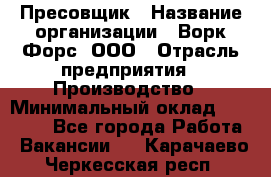 Пресовщик › Название организации ­ Ворк Форс, ООО › Отрасль предприятия ­ Производство › Минимальный оклад ­ 35 000 - Все города Работа » Вакансии   . Карачаево-Черкесская респ.